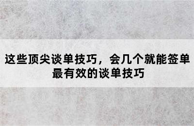 这些顶尖谈单技巧，会几个就能签单 最有效的谈单技巧